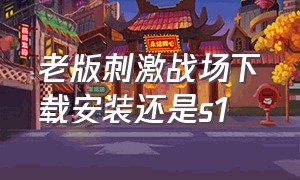 老版刺激战场下载安装还是s1（刺激战场旧版本安装包链接）