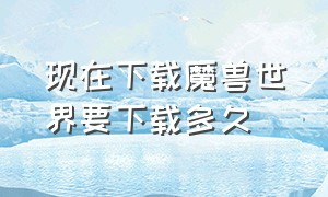 现在下载魔兽世界要下载多久