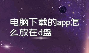 电脑下载的app怎么放在d盘