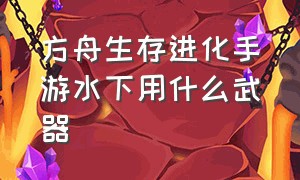 方舟生存进化手游水下用什么武器