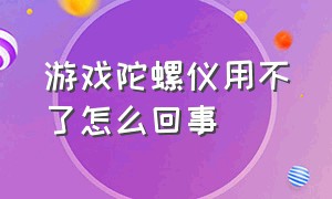 游戏陀螺仪用不了怎么回事