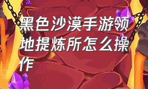 黑色沙漠手游领地提炼所怎么操作