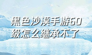 黑色沙漠手游60级怎么继承不了