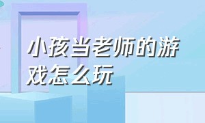 小孩当老师的游戏怎么玩