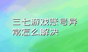 三七游戏账号异常怎么解决