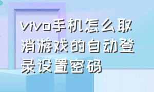 vivo手机怎么取消游戏的自动登录设置密码