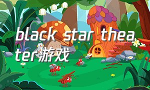 black star theater游戏（blackstar游戏中文官网）