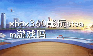 xbox360能玩steam游戏吗（xbox能玩steam上面的游戏吗）