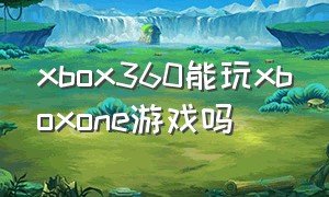 xbox360能玩xboxone游戏吗