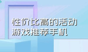 性价比高的活动游戏推荐手机（一千五左右性价比高的手机游戏）