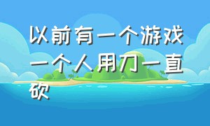 以前有一个游戏一个人用刀一直砍（以前有一个游戏一个人用刀一直砍手机游戏）