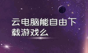 云电脑能自由下载游戏么