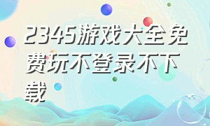 2345游戏大全免费玩不登录不下载