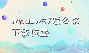 windows7怎么改下载位置