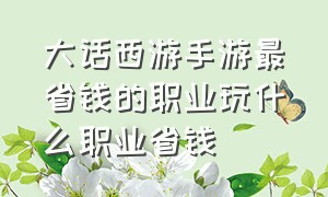 大话西游手游最省钱的职业玩什么职业省钱（大话西游手游新手玩什么职业）