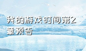 我的游戏时间第2章预告（我的游戏时间第2章预告视频）