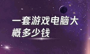 一套游戏电脑大概多少钱