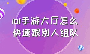 lol手游大厅怎么快速跟别人组队