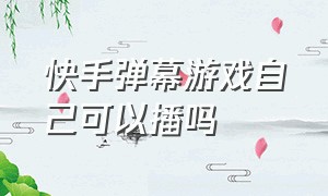 快手弹幕游戏自己可以播吗