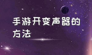 手游开变声器的方法（手游开变声器的方法是什么）