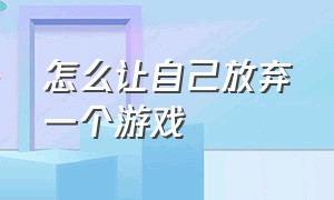 怎么让自己放弃一个游戏（怎样才可以放弃游戏）