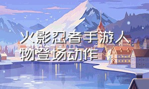 火影忍者手游人物登场动作