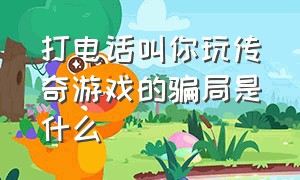 打电话叫你玩传奇游戏的骗局是什么