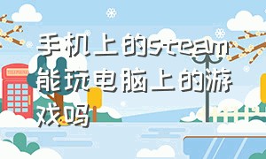 手机上的steam能玩电脑上的游戏吗（手机steam可以玩吗）