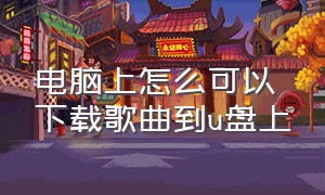 电脑上怎么可以下载歌曲到u盘上