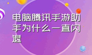 电脑腾讯手游助手为什么一直闪退（为什么腾讯手游助手老是自动闪退）