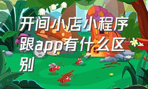 开间小店小程序跟app有什么区别