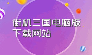 街机三国电脑版下载网站（街机三国电脑版下载教程视频）