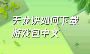 天龙诀如何下载游戏包中文（天龙诀游戏玩不了了）