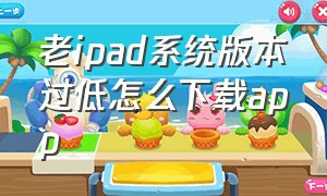 老ipad系统版本过低怎么下载app