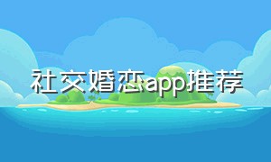 社交婚恋app推荐（好用的婚恋社交软件排行榜前十名）