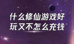 什么修仙游戏好玩又不怎么充钱