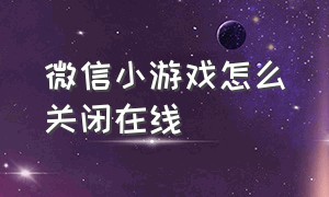 微信小游戏怎么关闭在线