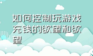 如何控制玩游戏充钱的欲望和欲望