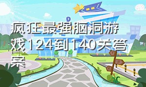 疯狂最强脑洞游戏124到140关答案