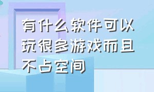 有什么软件可以玩很多游戏而且不占空间（有什么软件可以玩很多游戏而且不占空间内存）