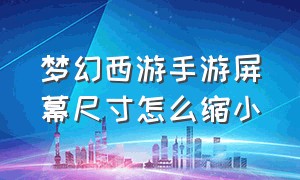 梦幻西游手游屏幕尺寸怎么缩小