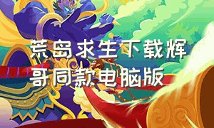 荒岛求生下载辉哥同款电脑版（荒岛求生小浪同款游戏）