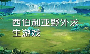 西伯利亚野外求生游戏（野外生存游戏下载入口）