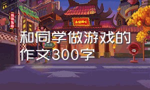 和同学做游戏的作文300字