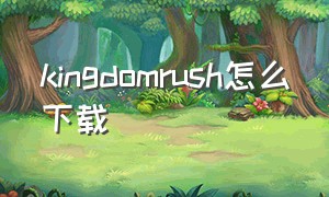 kingdomrush怎么下载（kingdom rush下载哪个版本）