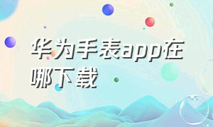 华为手表app在哪下载