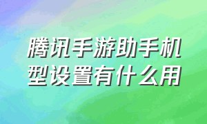 腾讯手游助手机型设置有什么用