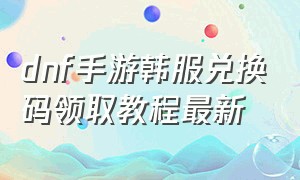 dnf手游韩服兑换码领取教程最新