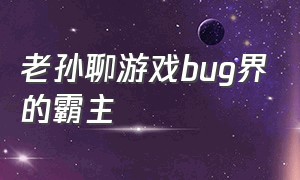 老孙聊游戏bug界的霸主