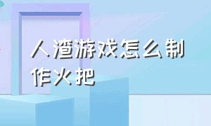 人渣游戏怎么制作火把（人渣游戏里怎么做铁皮箱子）